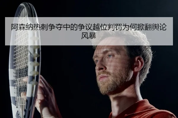 阿森纳热刺争夺中的争议越位判罚为何掀翻舆论风暴