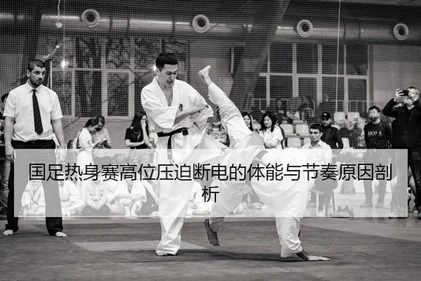 国足热身赛高位压迫断电的体能与节奏原因剖析